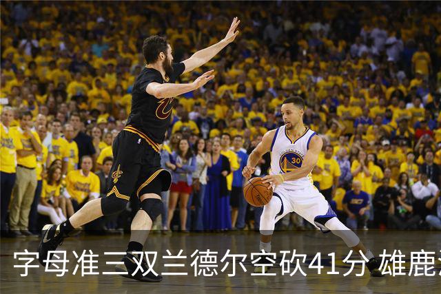 字母准三双兰德尔空砍41分 雄鹿淘汰尼克斯